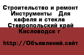 Строительство и ремонт Инструменты - Для кафеля и стекла. Ставропольский край,Кисловодск г.